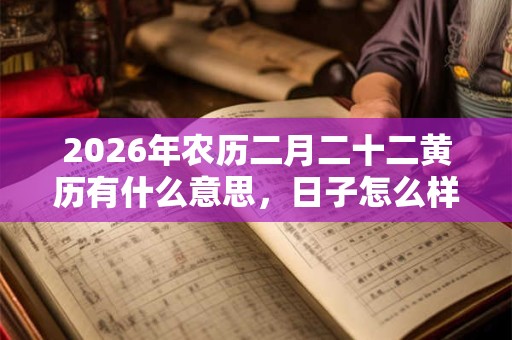 2026年农历二月二十二黄历有什么意思,日子怎么样? 2026年农历二月二十二黄历有什么意思,日子怎么样?