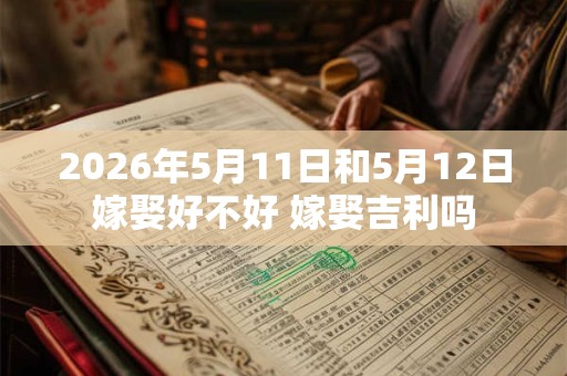 2026年5月11日和5月12日嫁娶好不好 嫁娶吉利吗