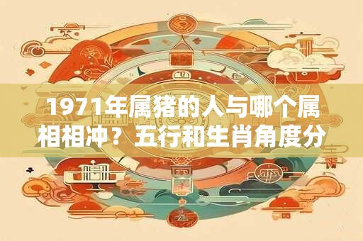 1971年属猪的人与哪个属相相冲？五行和生肖角度分析影响
