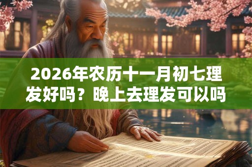 2026年农历十一月初七理发好吗？晚上去理发可以吗？