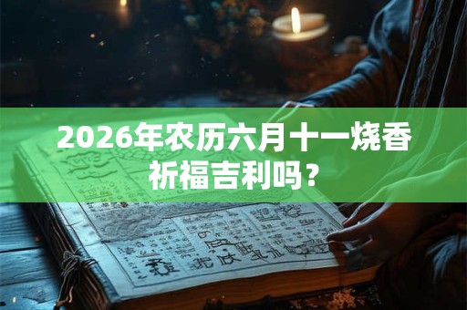 2026年农历六月十一烧香祈福吉利吗？