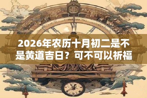 2026年农历十月初二是不是黄道吉日？可不可以祈福？