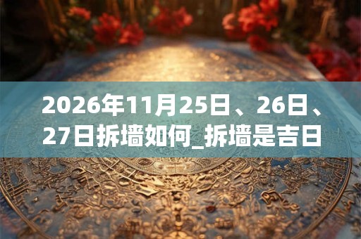 2026年11月25日、26日、27日拆墙如何_拆墙是吉日吗