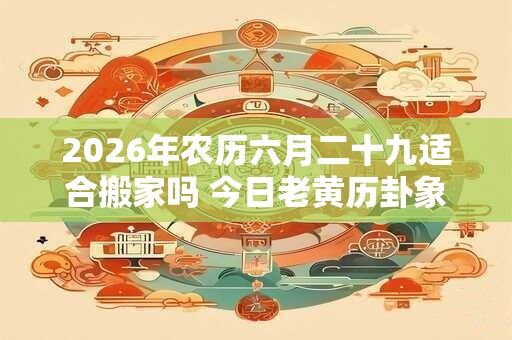2026年农历六月二十九适合搬家吗 今日老黄历卦象