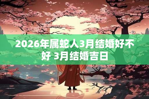 2026年属蛇人3月结婚好不好 3月结婚吉日