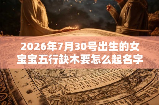 2026年7月30号出生的女宝宝五行缺木要怎么起名字