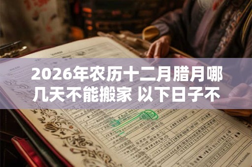 2026年农历十二月腊月哪几天不能搬家 以下日子不宜