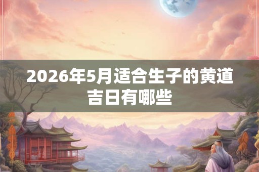 2026年5月适合生子的黄道吉日有哪些