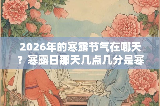 2026年的寒露节气在哪天?寒露日那天几点几分是寒露时辰? 2026年的寒露节气在哪天?寒露日那天几点几分是寒露时辰?