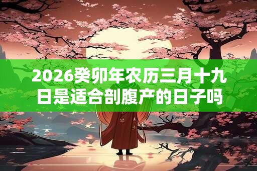 2026癸卯年农历三月十九日是适合剖腹产的日子吗