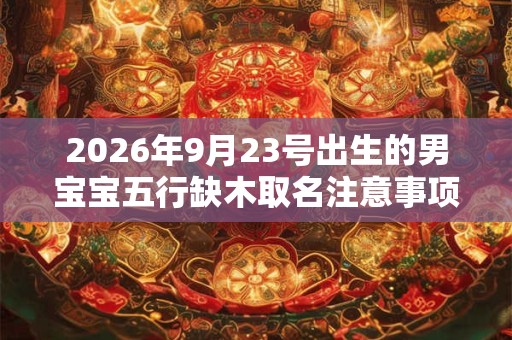 2026年9月23号出生的男宝宝五行缺木取名注意事项