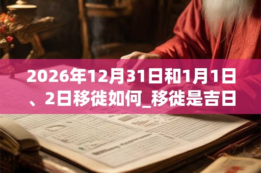 2026年12月31日和1月1日、2日移徙如何_移徙是吉日吗