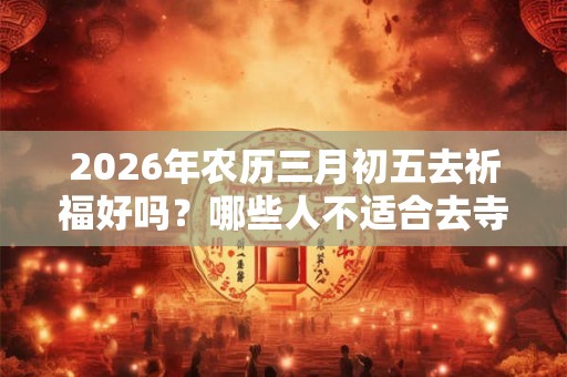 2026年农历三月初五去祈福好吗?哪些人不适合去寺庙烧香祈福? 2026年农历三月初五去祈福好吗?哪些人不适合去寺庙烧香祈福?