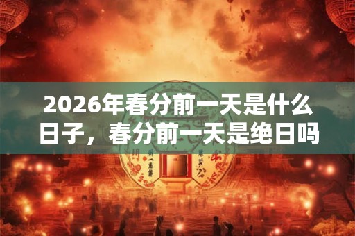 2026年春分前一天是什么日子,春分前一天是绝日吗? 2026年春分前一天是什么日子,春分前一天是绝日吗?
