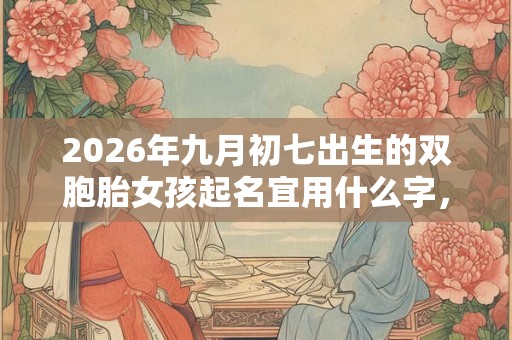 2026年九月初七出生的双胞胎女孩起名宜用什么字，五行属什么