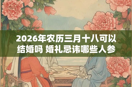 2026年农历三月十八可以结婚吗 婚礼忌讳哪些人参加