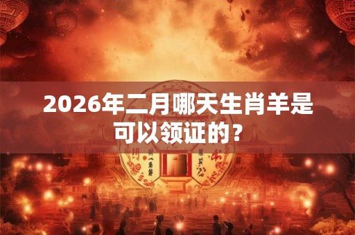 2026年二月哪天生肖羊是可以领证的？