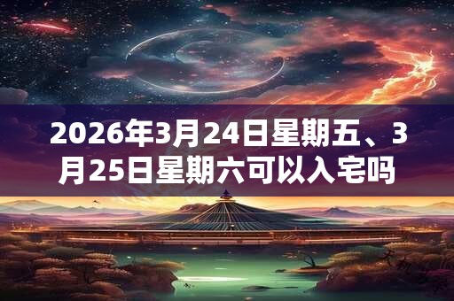 2026年3月24日星期五、3月25日星期六可以入宅吗