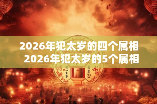 2026年犯太岁的四个属相  2026年犯太岁的5个属相