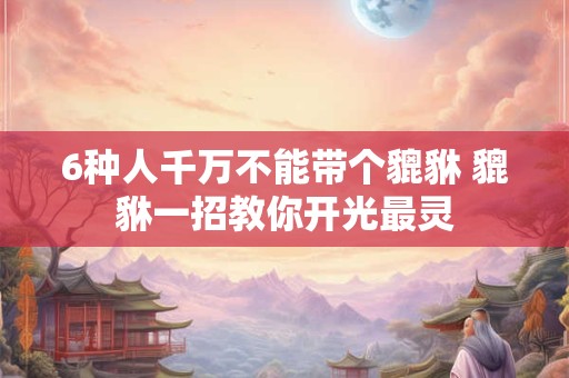 6种人千万不能带个貔貅 貔貅一招教你开光最灵