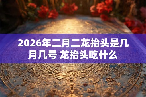 2026年二月二龙抬头是几月几号 龙抬头吃什么