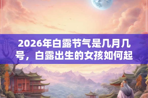2026年白露节气是几月几号，白露出生的女孩如何起名字