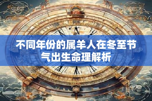 不同年份的属羊人在冬至节气出生命理解析 不同年份的属羊人在冬至节气出生命理解析