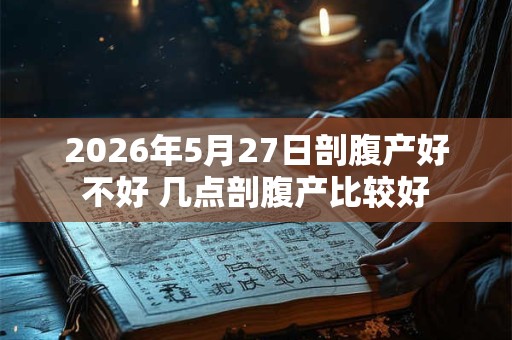 2026年5月27日剖腹产好不好 几点剖腹产比较好