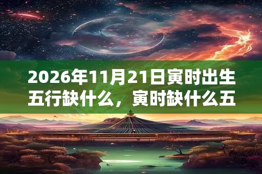 2026年11月21日寅时出生五行缺什么，寅时缺什么五行