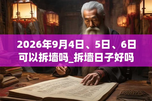 2026年9月4日、5日、6日可以拆墙吗_拆墙日子好吗 2026年9月4日、5日、6日可以拆墙吗_拆墙日子好吗