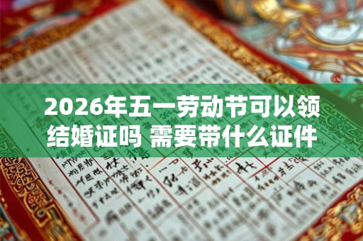 2026年五一劳动节可以领结婚证吗 需要带什么证件
