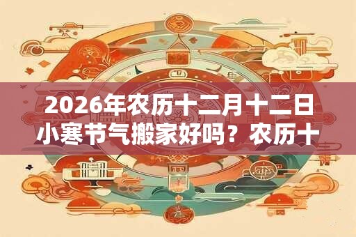 2026年农历十二月十二日小寒节气搬家好吗？农历十二月搬家吉日