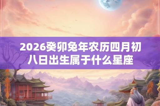2026癸卯兔年农历四月初八日出生属于什么星座