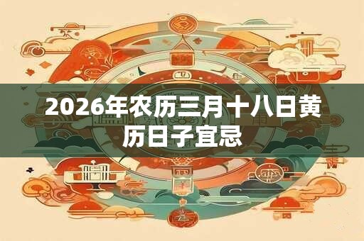 2026年农历三月十八日黄历日子宜忌