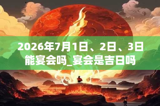 2026年7月1日、2日、3日能宴会吗_宴会是吉日吗