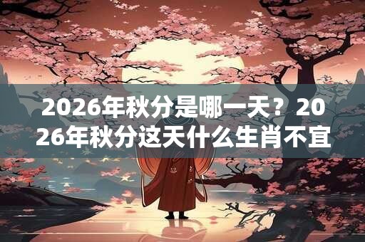 2026年秋分是哪一天？2026年秋分这天什么生肖不宜结婚？