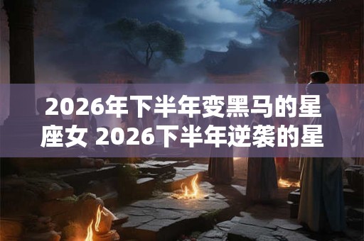 2026年下半年变黑马的星座女 2026下半年逆袭的星座女