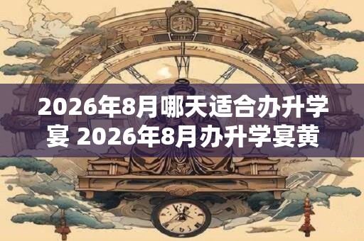 2026年8月哪天适合办升学宴 2026年8月办升学宴黄道吉日查询