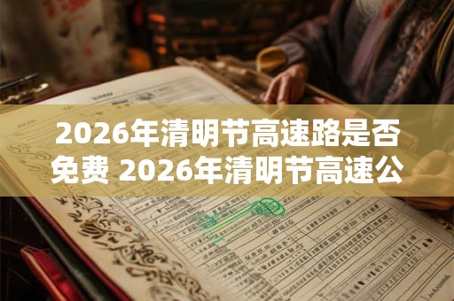 2026年清明节高速路是否免费 2026年清明节高速公路免费几天 2026年清明节高速路是否免费 2026年清明节高速公路免费几天