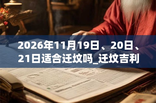 2026年11月19日、20日、21日适合迁坟吗_迁坟吉利吗