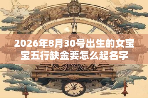 2026年8月30号出生的女宝宝五行缺金要怎么起名字 2026年8月30号出生的女宝宝五行缺金要怎么起名字