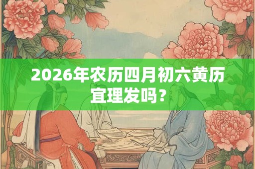2026年农历四月初六黄历宜理发吗？