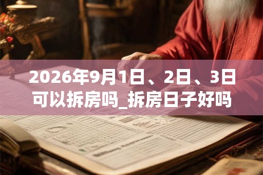 2026年9月1日、2日、3日可以拆房吗_拆房日子好吗