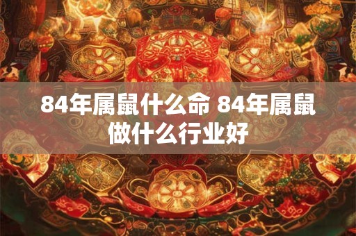 84年属鼠什么命 84年属鼠做什么行业好