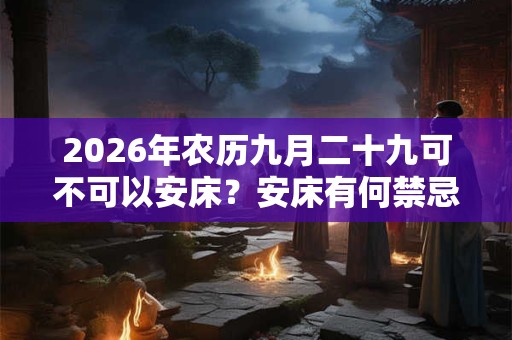 2026年农历九月二十九可不可以安床？安床有何禁忌？