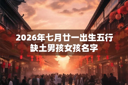 2026年七月廿一出生五行缺土男孩女孩名字 2026年七月廿一出生五行缺土男孩女孩名字