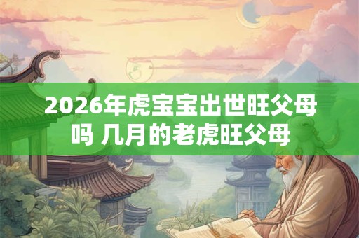 2026年虎宝宝出世旺父母吗 几月的老虎旺父母