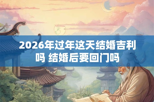 2026年过年这天结婚吉利吗 结婚后要回门吗