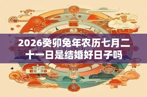 2026癸卯兔年农历七月二十一日是结婚好日子吗