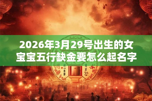 2026年3月29号出生的女宝宝五行缺金要怎么起名字